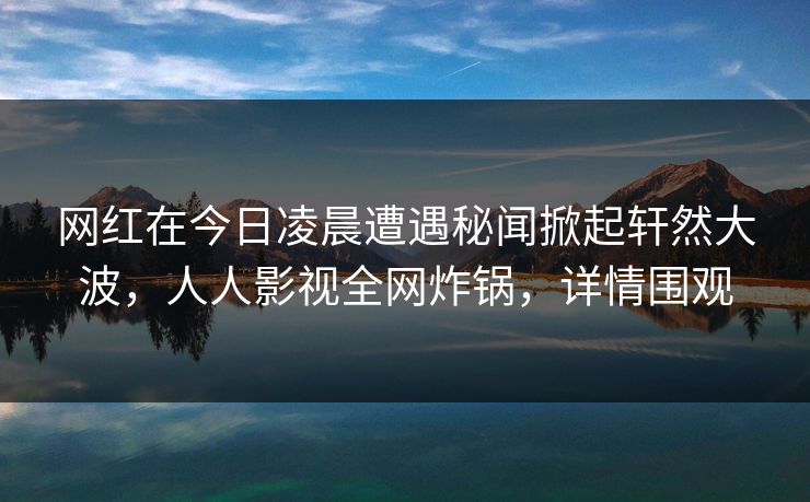 网红在今日凌晨遭遇秘闻掀起轩然大波,人人影视全网炸锅,详情围观 网红在今日凌晨遭遇秘闻掀起轩然大波,人人影视全网炸锅,详情围观