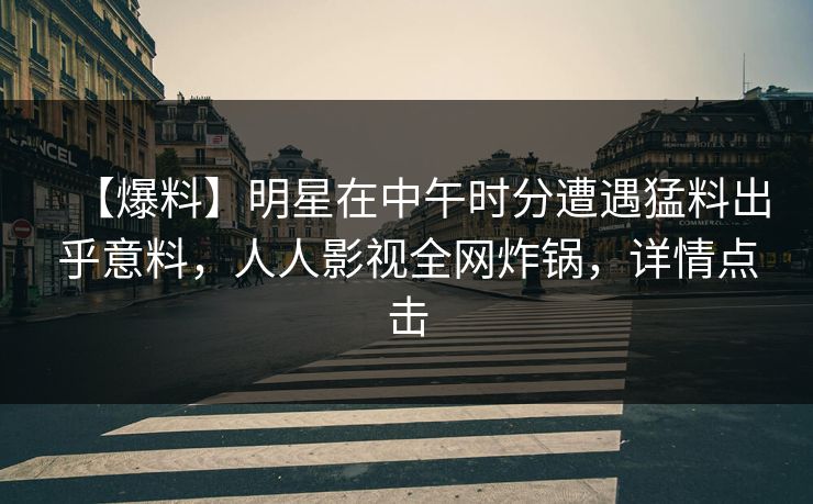 【爆料】明星在中午时分遭遇猛料出乎意料，人人影视全网炸锅，详情点击