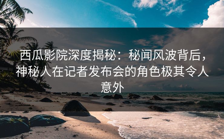 西瓜影院深度揭秘:秘闻风波背后,神秘人在记者发布会的角色极其令人意外 西瓜影院深度揭秘:秘闻风波背后,神秘人在记者发布会的角色极其令人意外