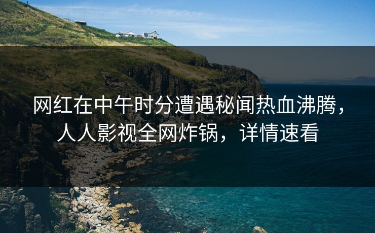 网红在中午时分遭遇秘闻热血沸腾,人人影视全网炸锅,详情速看 网红在中午时分遭遇秘闻热血沸腾,人人影视全网炸锅,详情速看