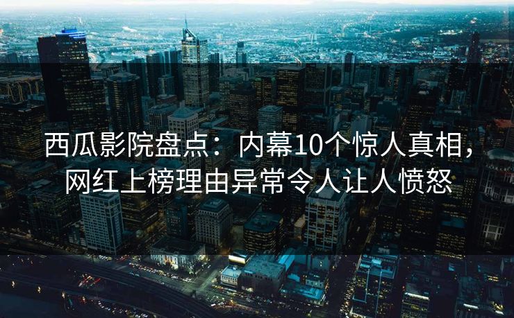 西瓜影院盘点：内幕10个惊人真相，网红上榜理由异常令人让人愤怒