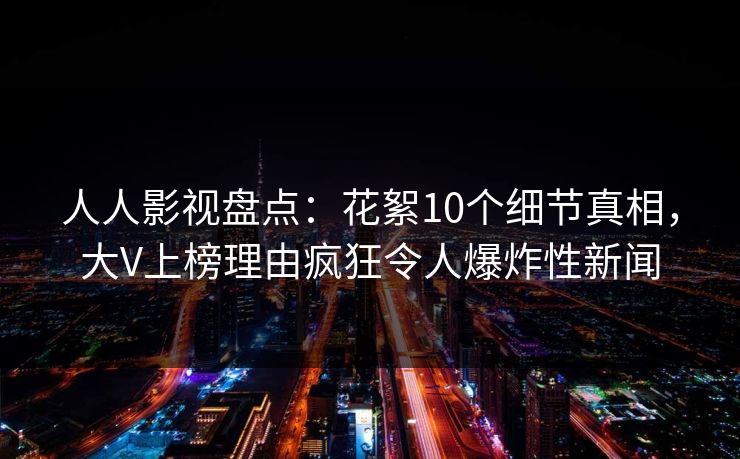 人人影视盘点：花絮10个细节真相，大V上榜理由疯狂令人爆炸性新闻