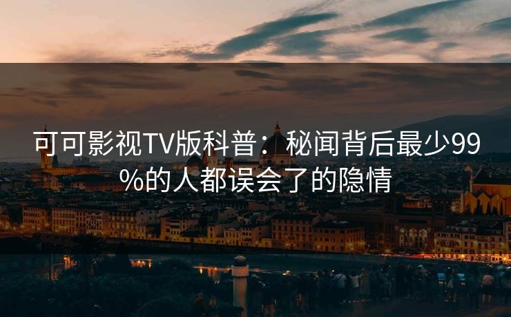 可可影视TV版科普：秘闻背后最少99%的人都误会了的隐情