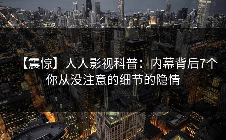 【震惊】人人影视科普：内幕背后7个你从没注意的细节的隐情
