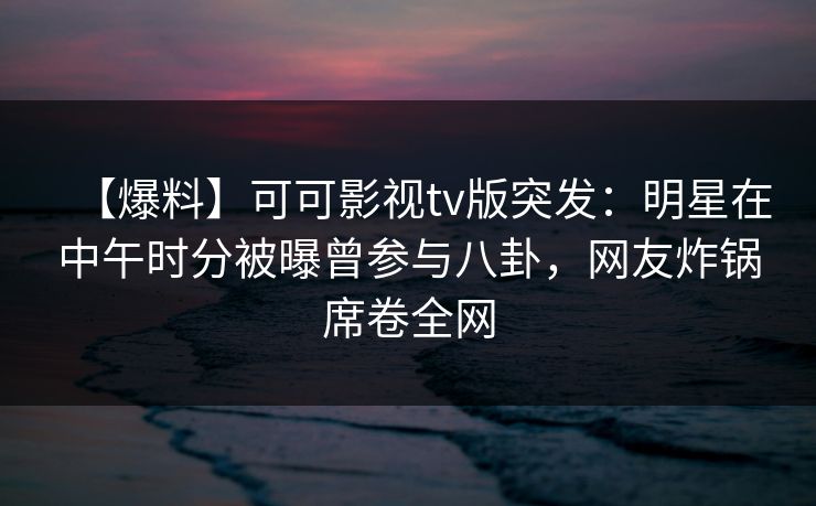 【爆料】可可影视tv版突发:明星在中午时分被曝曾参与八卦,网友炸锅席卷全网 【爆料】可可影视tv版突发:明星在中午时分被曝曾参与八卦,网友炸锅席卷全网