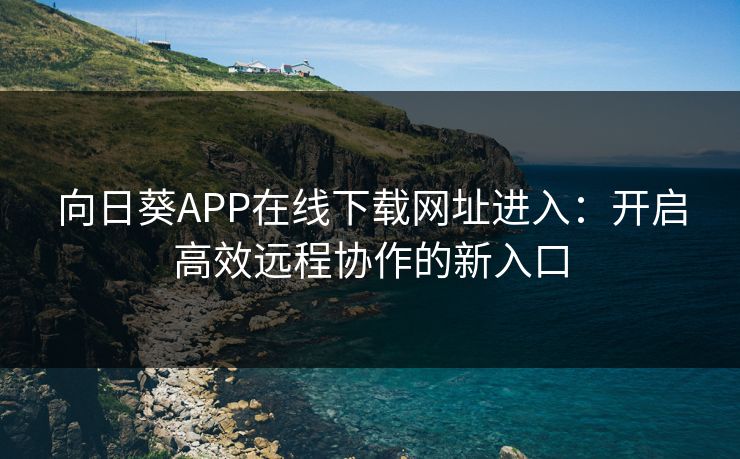 向日葵APP在线下载网址进入:开启高效远程协作的新入口 向日葵APP在线下载网址进入:开启高效远程协作的新入口