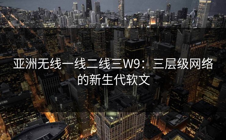 亚洲无线一线二线三W9:三层级网络的新生代软文 亚洲无线一线二线三W9:三层级网络的新生代软文