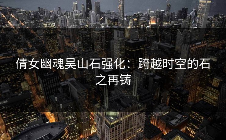 倩女幽魂吴山石强化：跨越时空的石之再铸