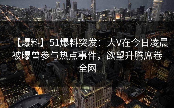 【爆料】51爆料突发：大V在今日凌晨被曝曾参与热点事件，欲望升腾席卷全网