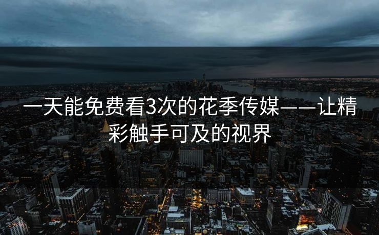 一天能免费看3次的花季传媒——让精彩触手可及的视界
