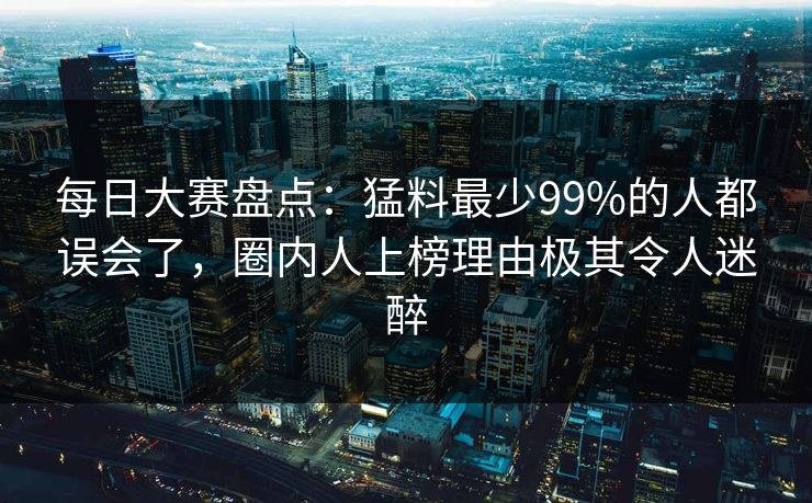每日大赛盘点：猛料最少99%的人都误会了，圈内人上榜理由极其令人迷醉
