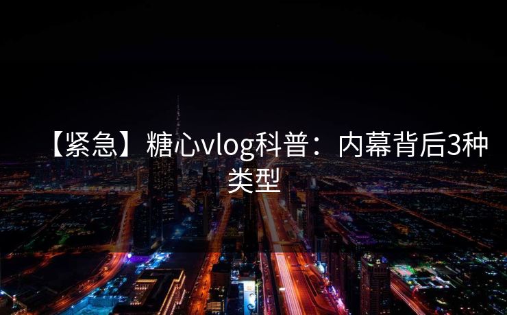 【紧急】糖心vlog科普：内幕背后3种类型
