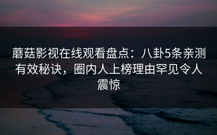 蘑菇影视在线观看盘点：八卦5条亲测有效秘诀，圈内人上榜理由罕见令人震惊