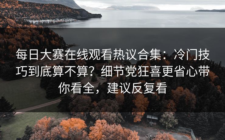 每日大赛在线观看热议合集:冷门技巧到底算不算?细节党狂喜更省心带你看全,建议反复看 每日大赛在线观看热议合集:冷门技巧到底算不算?细节党狂喜更省心带你看全,建议反复看