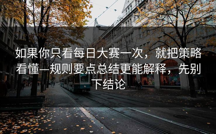如果你只看每日大赛一次,就把策略看懂—规则要点总结更能解释,先别下结论 如果你只看每日大赛一次,就把策略看懂—规则要点总结更能解释,先别下结论