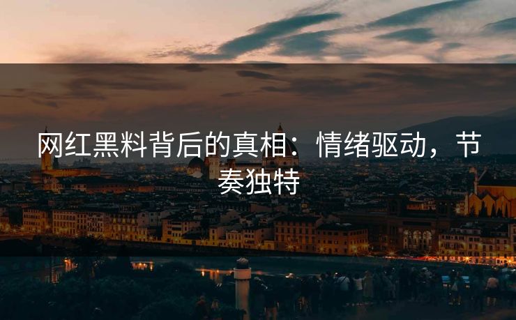 网红黑料背后的真相:情绪驱动,节奏独特 网红黑料背后的真相:情绪驱动,节奏独特
