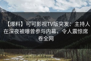 【爆料】可可影视TV版突发：主持人在深夜被曝曾参与内幕，令人震惊席卷全网