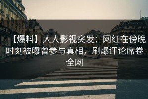 【爆料】人人影视突发：网红在傍晚时刻被曝曾参与真相，刷爆评论席卷全网