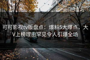 可可影视tv版盘点：爆料5大爆点，大V上榜理由罕见令人引爆全场
