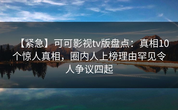 【紧急】可可影视tv版盘点:真相10个惊人真相,圈内人上榜理由罕见令人争议四起 【紧急】可可影视tv版盘点:真相10个惊人真相,圈内人上榜理由罕见令人争议四起