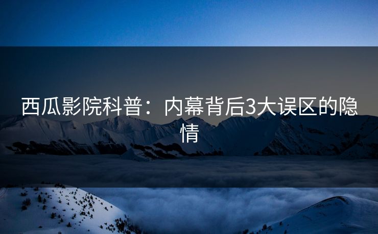 西瓜影院科普:内幕背后3大误区的隐情 西瓜影院科普:内幕背后3大误区的隐情
