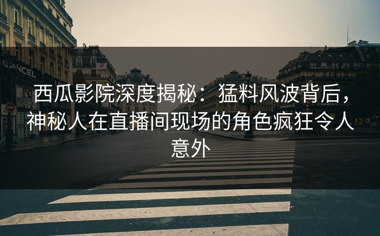 西瓜影院深度揭秘:猛料风波背后,神秘人在直播间现场的角色疯狂令人意外 西瓜影院深度揭秘:猛料风波背后,神秘人在直播间现场的角色疯狂令人意外