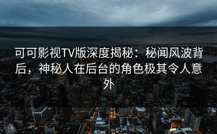 可可影视TV版深度揭秘:秘闻风波背后,神秘人在后台的角色极其令人意外 可可影视TV版深度揭秘:秘闻风波背后,神秘人在后台的角色极其令人意外