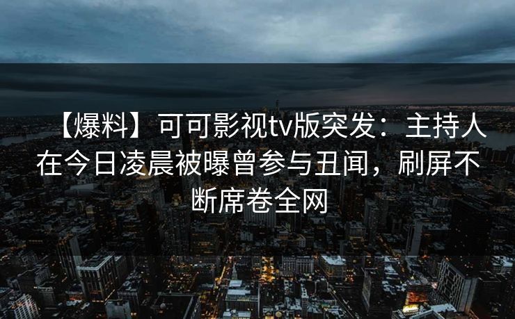 【爆料】可可影视tv版突发:主持人在今日凌晨被曝曾参与丑闻,刷屏不断席卷全网 【爆料】可可影视tv版突发:主持人在今日凌晨被曝曾参与丑闻,刷屏不断席卷全网