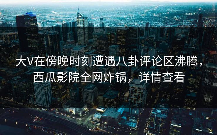 大V在傍晚时刻遭遇八卦评论区沸腾,西瓜影院全网炸锅,详情查看 大V在傍晚时刻遭遇八卦评论区沸腾,西瓜影院全网炸锅,详情查看