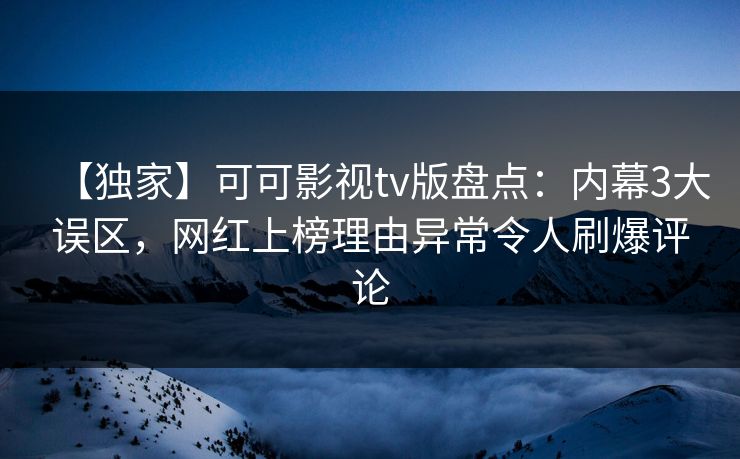 【独家】可可影视tv版盘点:内幕3大误区,网红上榜理由异常令人刷爆评论 【独家】可可影视tv版盘点:内幕3大误区,网红上榜理由异常令人刷爆评论