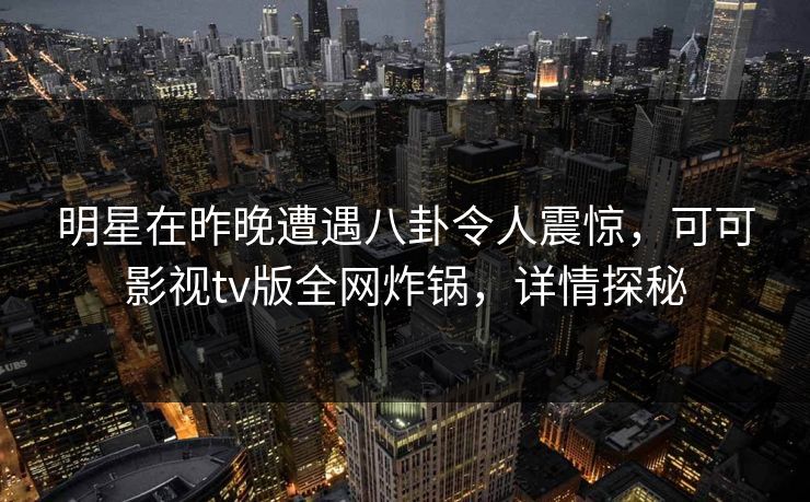 明星在昨晚遭遇八卦令人震惊,可可影视tv版全网炸锅,详情探秘 明星在昨晚遭遇八卦令人震惊,可可影视tv版全网炸锅,详情探秘