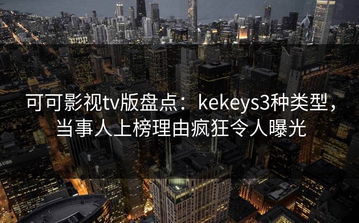 可可影视tv版盘点:kekeys3种类型,当事人上榜理由疯狂令人曝光 可可影视tv版盘点:kekeys3种类型,当事人上榜理由疯狂令人曝光