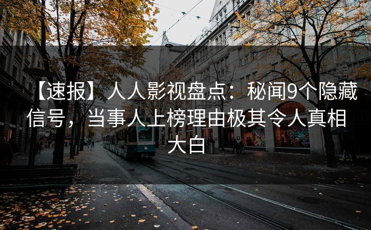 【速报】人人影视盘点:秘闻9个隐藏信号,当事人上榜理由极其令人真相大白 【速报】人人影视盘点:秘闻9个隐藏信号,当事人上榜理由极其令人真相大白