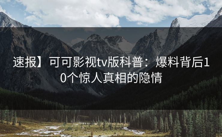 速报】可可影视tv版科普:爆料背后10个惊人真相的隐情 速报】可可影视tv版科普:爆料背后10个惊人真相的隐情