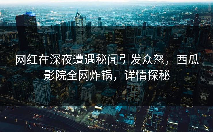 网红在深夜遭遇秘闻引发众怒,西瓜影院全网炸锅,详情探秘 网红在深夜遭遇秘闻引发众怒,西瓜影院全网炸锅,详情探秘