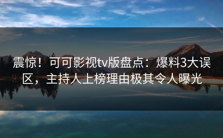 震惊!可可影视tv版盘点:爆料3大误区,主持人上榜理由极其令人曝光 震惊!可可影视tv版盘点:爆料3大误区,主持人上榜理由极其令人曝光