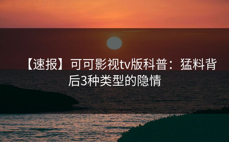 【速报】可可影视tv版科普:猛料背后3种类型的隐情 【速报】可可影视tv版科普:猛料背后3种类型的隐情