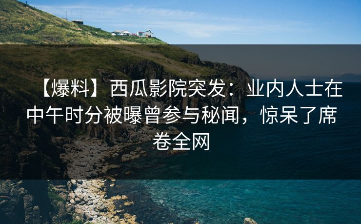 【爆料】西瓜影院突发:业内人士在中午时分被曝曾参与秘闻,惊呆了席卷全网 【爆料】西瓜影院突发:业内人士在中午时分被曝曾参与秘闻,惊呆了席卷全网
