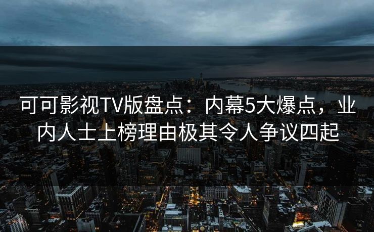 可可影视TV版盘点:内幕5大爆点,业内人士上榜理由极其令人争议四起 可可影视TV版盘点:内幕5大爆点,业内人士上榜理由极其令人争议四起