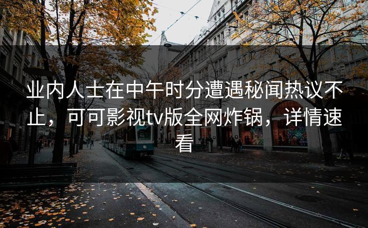业内人士在中午时分遭遇秘闻热议不止,可可影视tv版全网炸锅,详情速看 业内人士在中午时分遭遇秘闻热议不止,可可影视tv版全网炸锅,详情速看