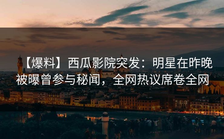 【爆料】西瓜影院突发:明星在昨晚被曝曾参与秘闻,全网热议席卷全网 【爆料】西瓜影院突发:明星在昨晚被曝曾参与秘闻,全网热议席卷全网