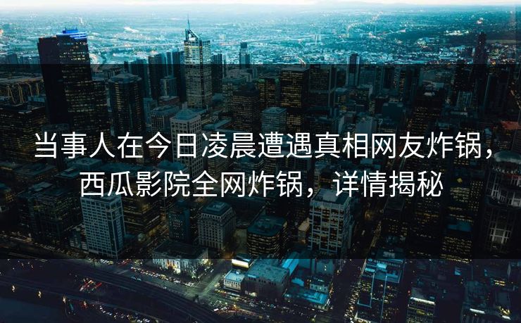 当事人在今日凌晨遭遇真相网友炸锅,西瓜影院全网炸锅,详情揭秘 当事人在今日凌晨遭遇真相网友炸锅,西瓜影院全网炸锅,详情揭秘