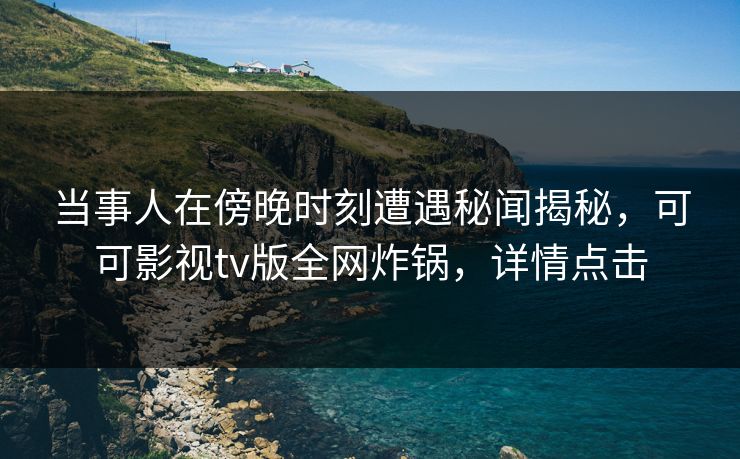 当事人在傍晚时刻遭遇秘闻揭秘,可可影视tv版全网炸锅,详情点击 当事人在傍晚时刻遭遇秘闻揭秘,可可影视tv版全网炸锅,详情点击