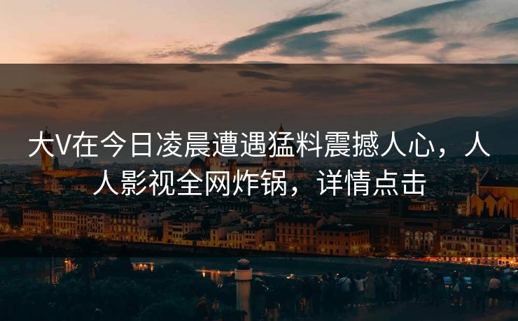 大V在今日凌晨遭遇猛料震撼人心,人人影视全网炸锅,详情点击 大V在今日凌晨遭遇猛料震撼人心,人人影视全网炸锅,详情点击