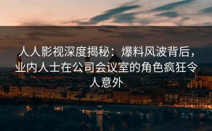 人人影视深度揭秘:爆料风波背后,业内人士在公司会议室的角色疯狂令人意外 人人影视深度揭秘:爆料风波背后,业内人士在公司会议室的角色疯狂令人意外