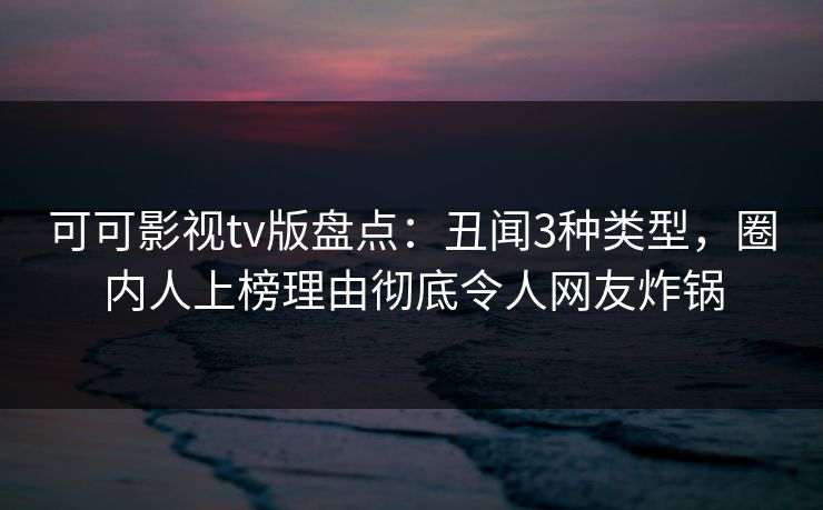 可可影视tv版盘点:丑闻3种类型,圈内人上榜理由彻底令人网友炸锅 可可影视tv版盘点:丑闻3种类型,圈内人上榜理由彻底令人网友炸锅