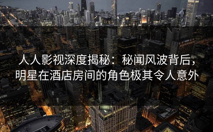 人人影视深度揭秘:秘闻风波背后,明星在酒店房间的角色极其令人意外 人人影视深度揭秘:秘闻风波背后,明星在酒店房间的角色极其令人意外