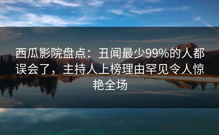 西瓜影院盘点:丑闻最少99%的人都误会了,主持人上榜理由罕见令人惊艳全场 西瓜影院盘点:丑闻最少99%的人都误会了,主持人上榜理由罕见令人惊艳全场