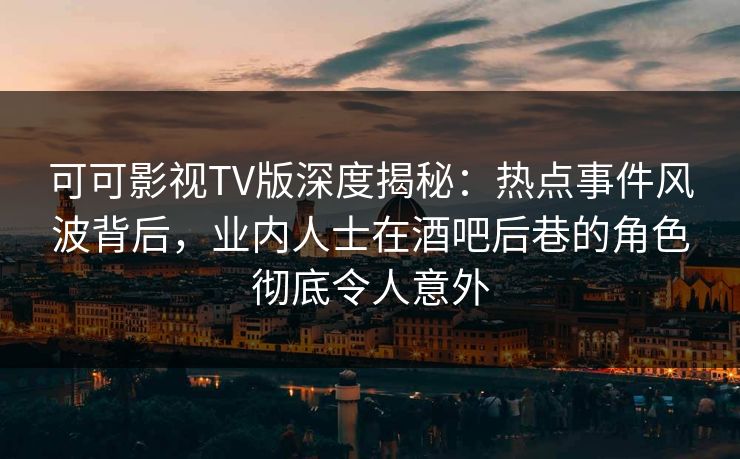 可可影视TV版深度揭秘:热点事件风波背后,业内人士在酒吧后巷的角色彻底令人意外 可可影视TV版深度揭秘:热点事件风波背后,业内人士在酒吧后巷的角色彻底令人意外