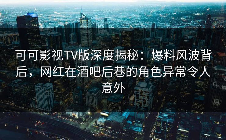 可可影视TV版深度揭秘:爆料风波背后,网红在酒吧后巷的角色异常令人意外 可可影视TV版深度揭秘:爆料风波背后,网红在酒吧后巷的角色异常令人意外